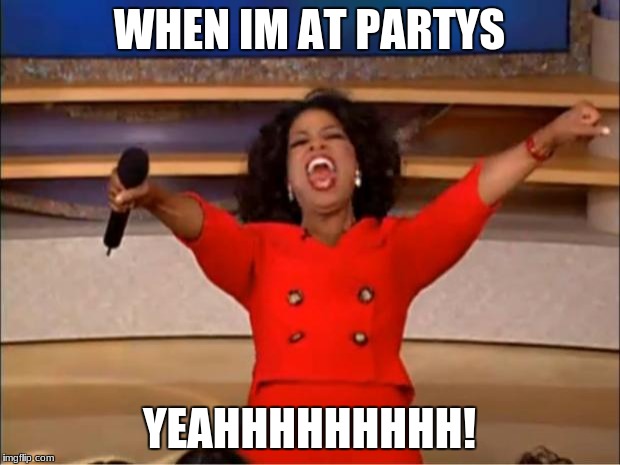 Oprah You Get A | WHEN IM AT PARTYS; YEAHHHHHHHHH! | image tagged in memes,oprah you get a | made w/ Imgflip meme maker