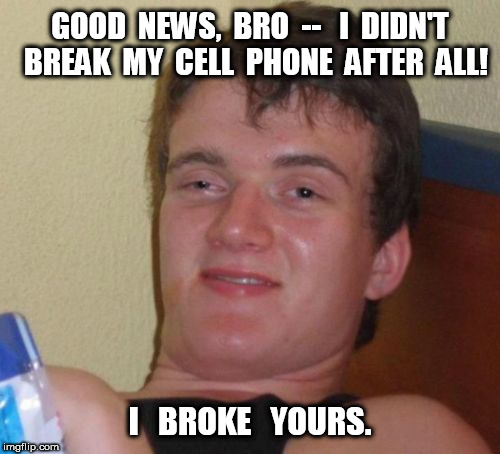 10 Guy Broke Your Cell Phone | GOOD  NEWS,  BRO  --   I  DIDN'T  BREAK  MY  CELL  PHONE  AFTER  ALL! I   BROKE   YOURS. | image tagged in memes,10 guy,broken cell phone,cell phone | made w/ Imgflip meme maker
