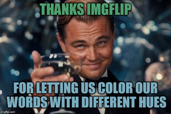 Leonardo Dicaprio Cheers | THANKS IMGFLIP; FOR LETTING US COLOR OUR WORDS WITH DIFFERENT HUES | image tagged in memes,leonardo dicaprio cheers | made w/ Imgflip meme maker