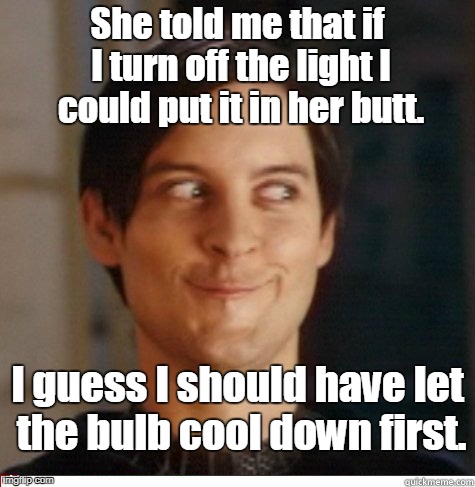 Creepy Toby | She told me that if I turn off the light I could put it in her butt. I guess I should have let the bulb cool down first. | image tagged in creepy toby | made w/ Imgflip meme maker