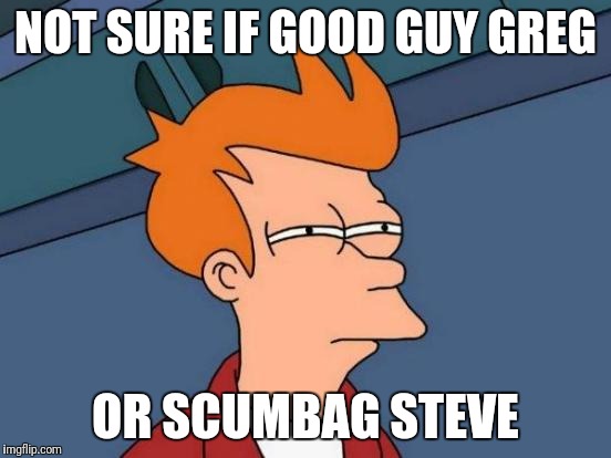 Futurama Fry Meme | NOT SURE IF GOOD GUY GREG; OR SCUMBAG STEVE | image tagged in memes,futurama fry | made w/ Imgflip meme maker