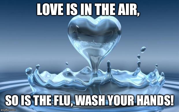 Water Heart |  LOVE IS IN THE AIR, SO IS THE FLU, WASH YOUR HANDS! | image tagged in water heart | made w/ Imgflip meme maker