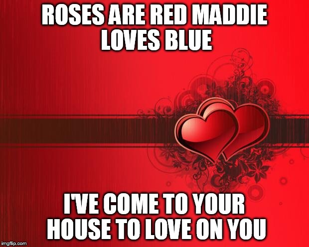 Valentines Day | ROSES ARE RED
MADDIE LOVES BLUE; I'VE COME TO YOUR HOUSE TO LOVE ON YOU | image tagged in valentines day | made w/ Imgflip meme maker
