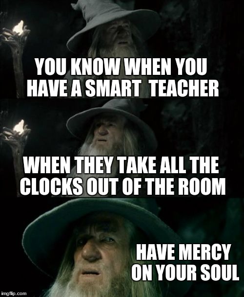 Confused Gandalf Meme | YOU KNOW WHEN YOU HAVE A SMART  TEACHER; WHEN THEY TAKE ALL THE CLOCKS OUT OF THE ROOM; HAVE MERCY ON YOUR SOUL | image tagged in memes,confused gandalf | made w/ Imgflip meme maker