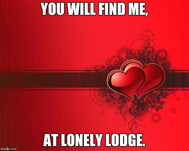 Fortnite memes... Im sorry... | YOU WILL FIND ME, AT LONELY LODGE. | image tagged in valentines day | made w/ Imgflip meme maker