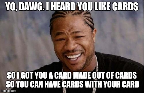 Yo Dawg Heard You Meme | YO, DAWG. I HEARD YOU LIKE CARDS; SO I GOT YOU A CARD MADE OUT OF CARDS SO YOU CAN HAVE CARDS WITH YOUR CARD | image tagged in memes,yo dawg heard you | made w/ Imgflip meme maker