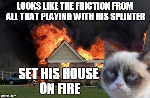 LOOKS LIKE THE FRICTION FROM ALL THAT PLAYING WITH HIS SPLINTER SET HIS HOUSE ON FIRE | made w/ Imgflip meme maker