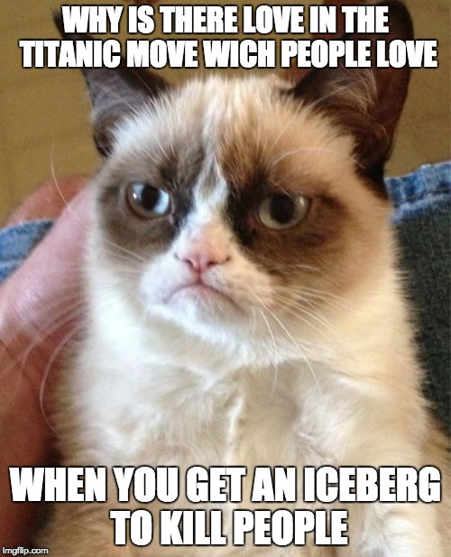 Grumpy Cat | WHY IS THERE LOVE IN THE TITANIC MOVE WICH PEOPLE LOVE; WHEN YOU GET AN ICEBERG TO KILL PEOPLE | image tagged in memes,grumpy cat | made w/ Imgflip meme maker