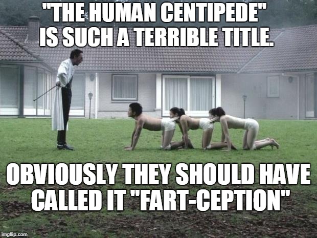 Re-Titled | "THE HUMAN CENTIPEDE" IS SUCH A TERRIBLE TITLE. OBVIOUSLY THEY SHOULD HAVE CALLED IT "FART-CEPTION" | image tagged in human centipede,inception,funny,farts,fart,farting | made w/ Imgflip meme maker