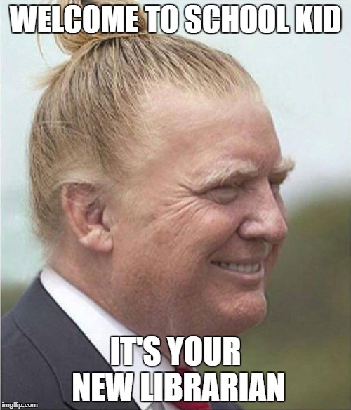 donald trump man bun | WELCOME TO SCHOOL KID; IT'S YOUR NEW LIBRARIAN | image tagged in donald trump man bun | made w/ Imgflip meme maker
