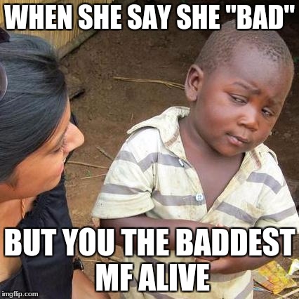 Third World Skeptical Kid | WHEN SHE SAY SHE "BAD"; BUT YOU THE BADDEST MF ALIVE | image tagged in memes,third world skeptical kid | made w/ Imgflip meme maker