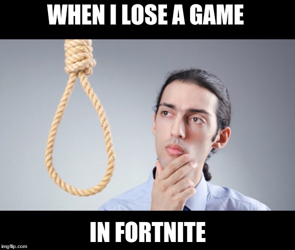 man pondering on hanging himself | WHEN I LOSE A GAME; IN FORTNITE | image tagged in man pondering on hanging himself | made w/ Imgflip meme maker