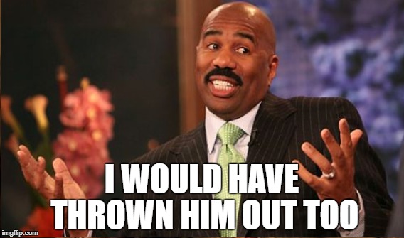 I WOULD HAVE THROWN HIM OUT TOO | made w/ Imgflip meme maker