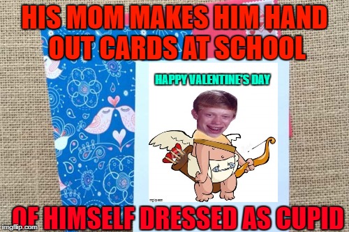 Brian's Valentine's Cards | HIS MOM MAKES HIM HAND OUT CARDS AT SCHOOL; HAPPY VALENTINE'S DAY; OF HIMSELF DRESSED AS CUPID | image tagged in funny memes,valentine's day,bad luck brian | made w/ Imgflip meme maker