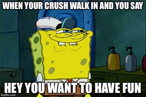 Don't You Squidward | WHEN YOUR CRUSH WALK IN AND YOU SAY; HEY YOU WANT TO HAVE FUN | image tagged in memes,dont you squidward | made w/ Imgflip meme maker