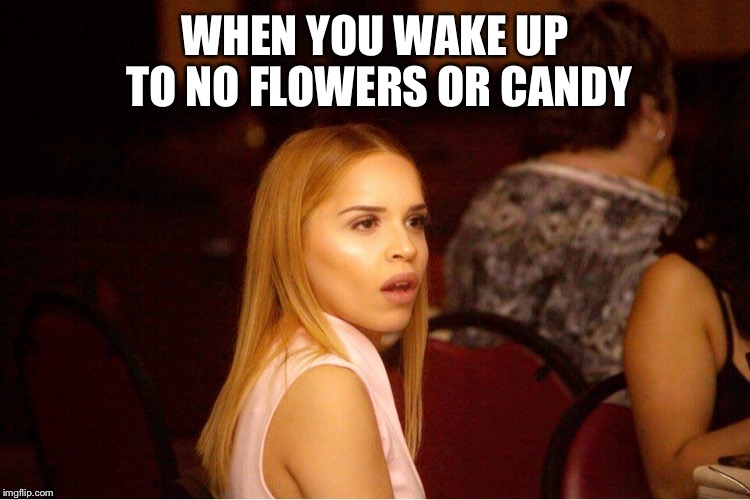 WHEN YOU WAKE UP TO NO FLOWERS OR CANDY | image tagged in happy valentine's day | made w/ Imgflip meme maker