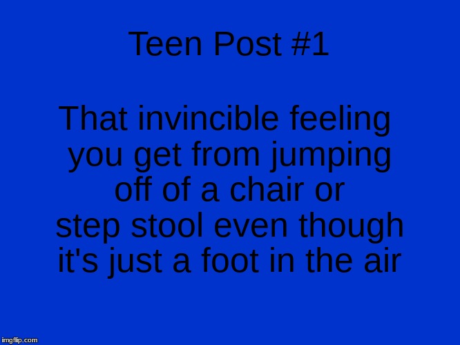 Jeopardy Blank | That invincible feeling you get from jumping off of a chair or step stool even though it's just a foot in the air; Teen Post #1 | image tagged in jeopardy blank | made w/ Imgflip meme maker