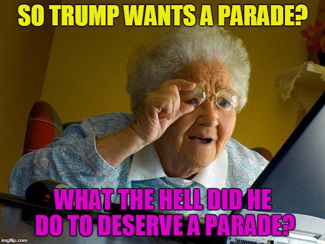 Grandma Finds The Internet Meme | SO TRUMP WANTS A PARADE? WHAT THE HELL DID HE DO TO DESERVE A PARADE? | image tagged in memes,grandma finds the internet,donald trump | made w/ Imgflip meme maker