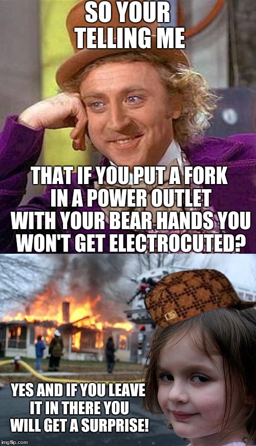 Free Surprises! | SO YOUR TELLING ME; THAT IF YOU PUT A FORK IN A POWER OUTLET WITH YOUR BEAR HANDS YOU WON'T GET ELECTROCUTED? YES AND IF YOU LEAVE IT IN THERE YOU WILL GET A SURPRISE! | image tagged in scumbag,willy wonka,meme,disaster girl | made w/ Imgflip meme maker