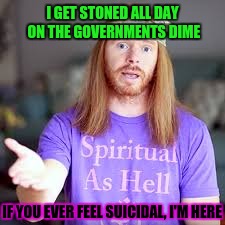 I GET STONED ALL DAY ON THE GOVERNMENTS DIME IF YOU EVER FEEL SUICIDAL, I'M HERE | made w/ Imgflip meme maker