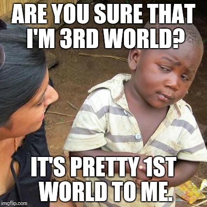 Third World Skeptical Kid | ARE YOU SURE THAT I'M 3RD WORLD? IT'S PRETTY 1ST WORLD TO ME. | image tagged in memes,third world skeptical kid | made w/ Imgflip meme maker