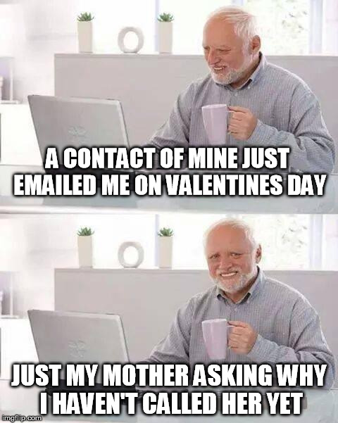 If you're a mom, it's what you do. | A CONTACT OF MINE JUST EMAILED ME ON VALENTINES DAY; JUST MY MOTHER ASKING WHY I HAVEN'T CALLED HER YET | image tagged in memes,hide the pain harold,valentine's day,valentines,mother | made w/ Imgflip meme maker