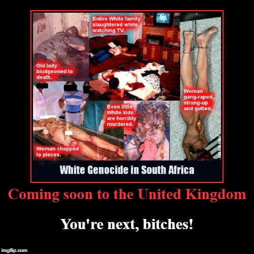 Coming soon to the UK | Coming soon to the United Kingdom | You're next, b**ches! | image tagged in coming soon to the united kingdom,uk,you're next bitches,white genocide | made w/ Imgflip demotivational maker