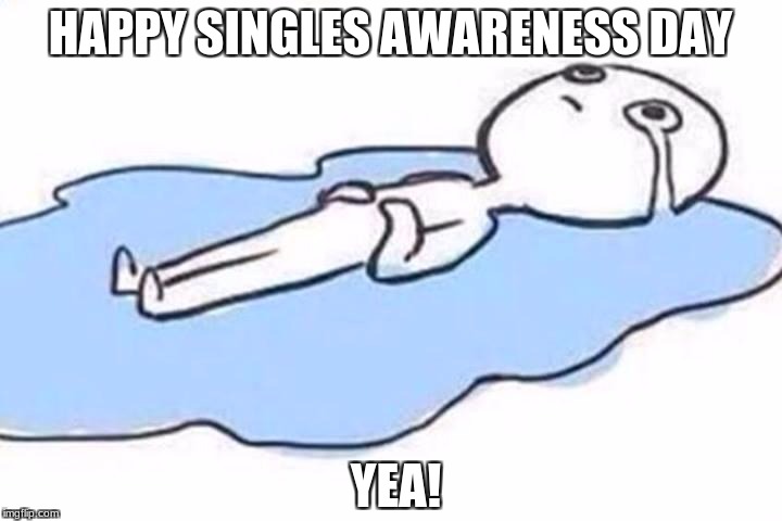 loneliness is my only friend | HAPPY SINGLES AWARENESS DAY; YEA! | image tagged in sad | made w/ Imgflip meme maker