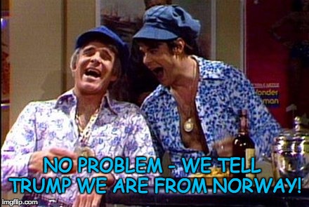Wild and crazy guys snl | NO PROBLEM - WE TELL TRUMP WE ARE FROM NORWAY! | image tagged in wild and crazy guys snl | made w/ Imgflip meme maker