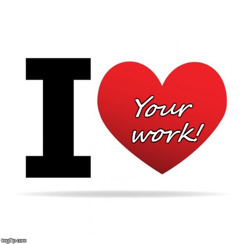 I heart | Your work! | image tagged in i heart | made w/ Imgflip meme maker
