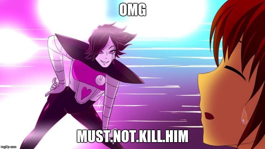 Really Mettaton... | OMG; MUST.NOT.KILL.HIM | image tagged in really mettaton | made w/ Imgflip meme maker