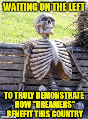 Waiting Skeleton | WAITING ON THE LEFT; TO TRULY DEMONSTRATE HOW "DREAMERS"  BENEFIT THIS COUNTRY | image tagged in memes,waiting skeleton,daca,illegal aliens,illegal immigration,dreamers | made w/ Imgflip meme maker