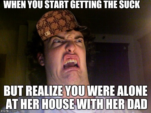 Oh No Meme | WHEN YOU START GETTING THE SUCK; BUT REALIZE YOU WERE ALONE AT HER HOUSE WITH HER DAD | image tagged in memes,oh no,scumbag | made w/ Imgflip meme maker