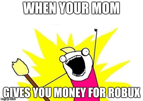 X All The Y | WHEN YOUR MOM; GIVES YOU MONEY FOR ROBUX | image tagged in memes,x all the y | made w/ Imgflip meme maker