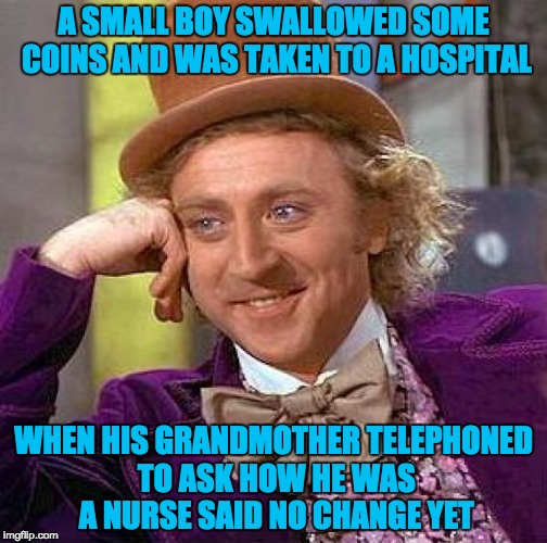 No Change Yet  | A SMALL BOY SWALLOWED SOME COINS AND WAS TAKEN TO A HOSPITAL; WHEN HIS GRANDMOTHER TELEPHONED TO ASK HOW HE WAS A NURSE SAID NO CHANGE YET | image tagged in memes,creepy condescending wonka,funny,no change yet | made w/ Imgflip meme maker
