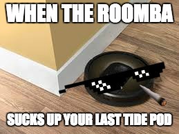 Roomba | WHEN THE ROOMBA; SUCKS UP YOUR LAST TIDE POD | image tagged in tide pods,mlg | made w/ Imgflip meme maker