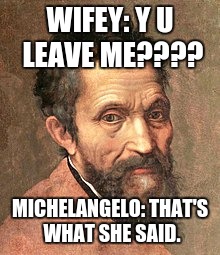 MEME | WIFEY: Y U LEAVE ME???? MICHELANGELO: THAT'S WHAT SHE SAID. | image tagged in valentine's day | made w/ Imgflip meme maker