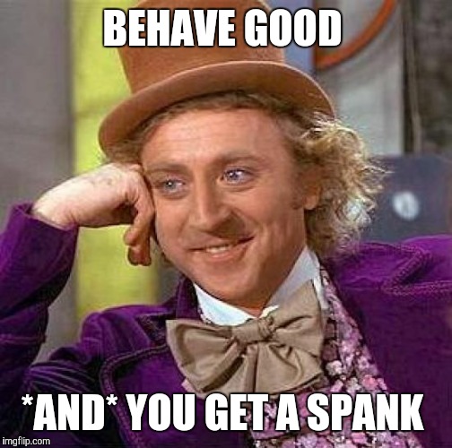 Creepy Condescending Wonka Meme | BEHAVE GOOD *AND* YOU GET A SPANK | image tagged in memes,creepy condescending wonka | made w/ Imgflip meme maker