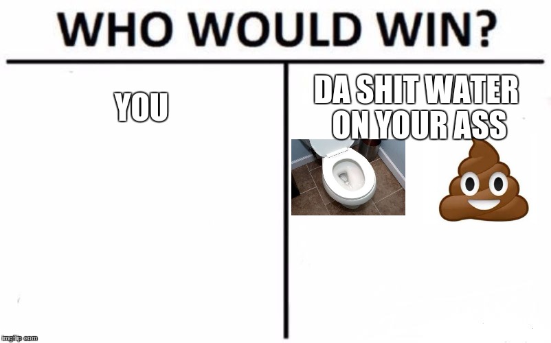 Who Would Win? Meme | YOU DA SHIT WATER ON YOUR ASS | image tagged in memes,who would win,scumbag | made w/ Imgflip meme maker