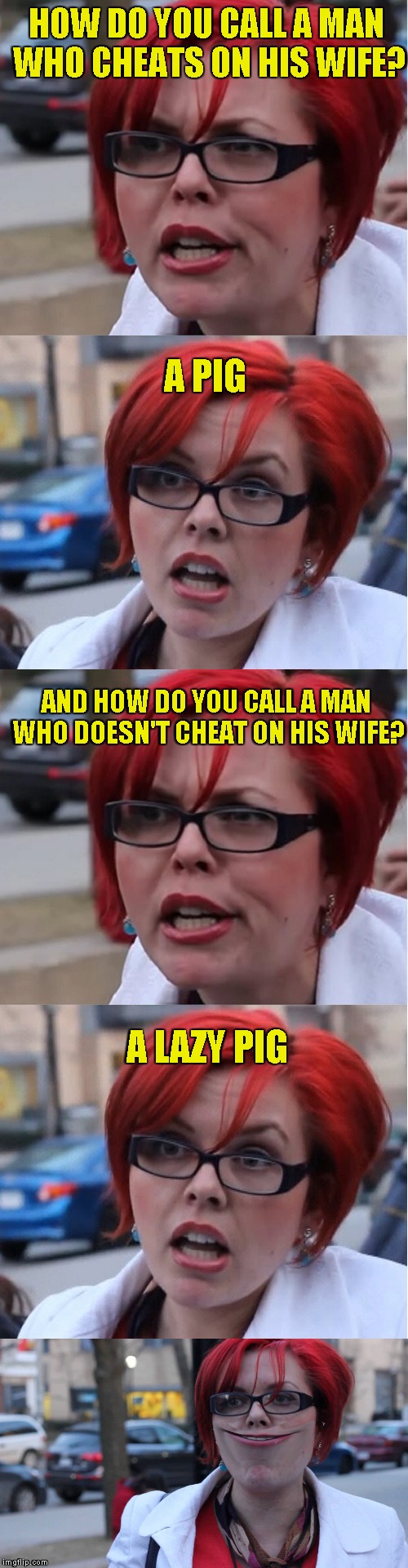 HOW DO YOU CALL A MAN WHO CHEATS ON HIS WIFE? A PIG; AND HOW DO YOU CALL A MAN WHO DOESN'T CHEAT ON HIS WIFE? A LAZY PIG | image tagged in memes,bad pun,feminist,powermetalhead,funny,cheating | made w/ Imgflip meme maker