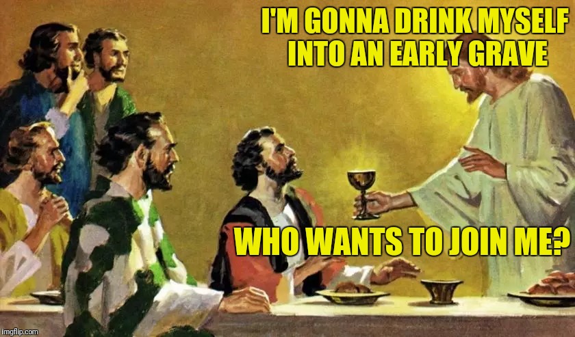 I'M GONNA DRINK MYSELF INTO AN EARLY GRAVE WHO WANTS TO JOIN ME? | made w/ Imgflip meme maker