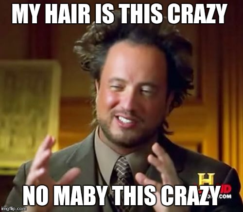 Ancient Aliens Meme | MY HAIR IS THIS CRAZY; NO MABY THIS CRAZY | image tagged in memes,ancient aliens | made w/ Imgflip meme maker