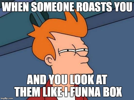 Futurama Fry | WHEN SOMEONE ROASTS YOU; AND YOU LOOK AT THEM LIKE I FUNNA BOX | image tagged in memes,futurama fry | made w/ Imgflip meme maker