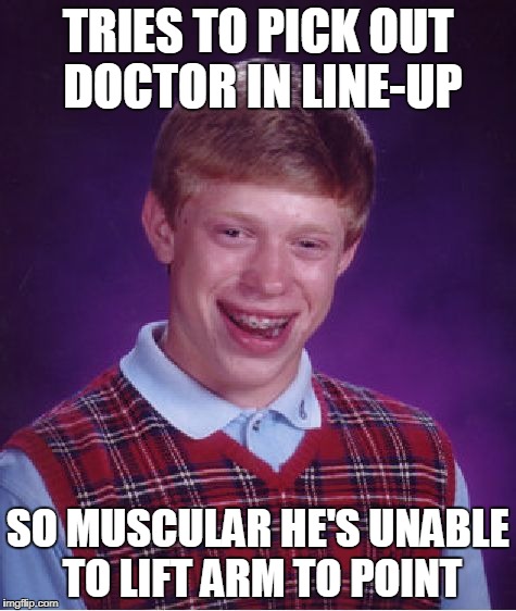 Bad Luck Brian Meme | TRIES TO PICK OUT DOCTOR IN LINE-UP SO MUSCULAR HE'S UNABLE TO LIFT ARM TO POINT | image tagged in memes,bad luck brian | made w/ Imgflip meme maker