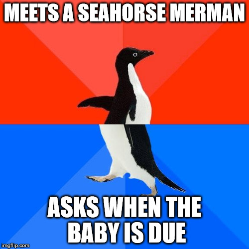 Socially awkward pinguin | MEETS A SEAHORSE MERMAN; ASKS WHEN THE BABY IS DUE | image tagged in socially awkward pinguin | made w/ Imgflip meme maker