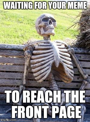 Waiting Skeleton | WAITING FOR YOUR MEME; TO REACH THE FRONT PAGE | image tagged in memes,waiting skeleton | made w/ Imgflip meme maker