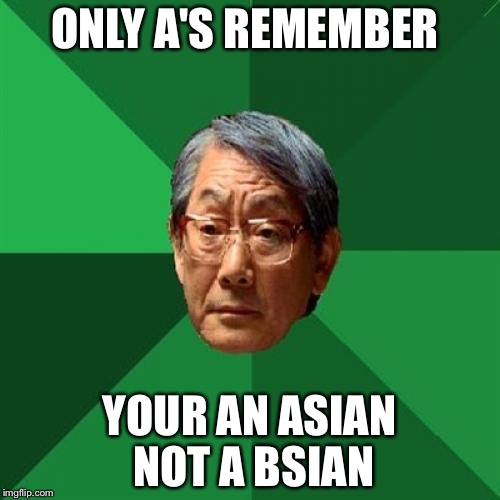 High Expectations Asian Father Meme | ONLY A'S REMEMBER; YOUR AN ASIAN NOT A BSIAN | image tagged in memes,high expectations asian father | made w/ Imgflip meme maker