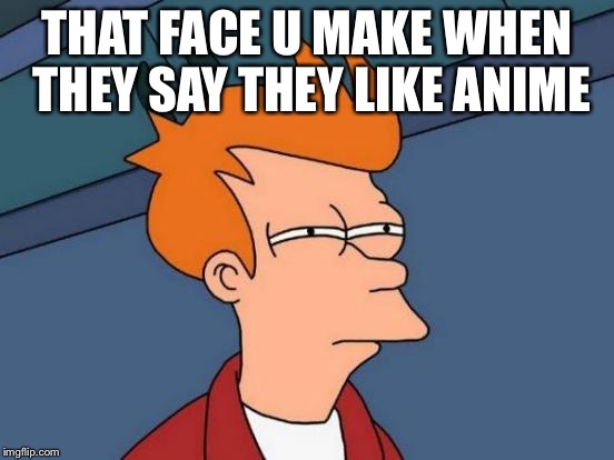 Futurama Fry Meme | THAT FACE U MAKE WHEN THEY SAY THEY LIKE ANIME | image tagged in memes,futurama fry | made w/ Imgflip meme maker