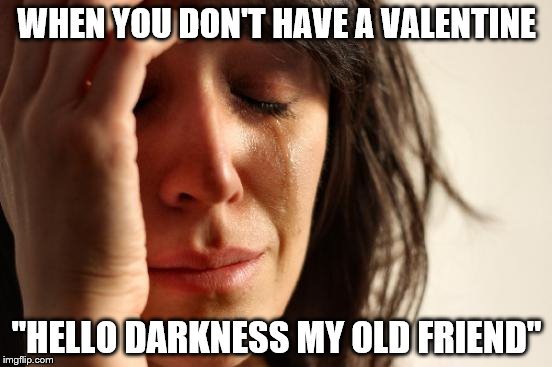 First World Problems | WHEN YOU DON'T HAVE A VALENTINE; "HELLO DARKNESS MY OLD FRIEND" | image tagged in memes,first world problems | made w/ Imgflip meme maker