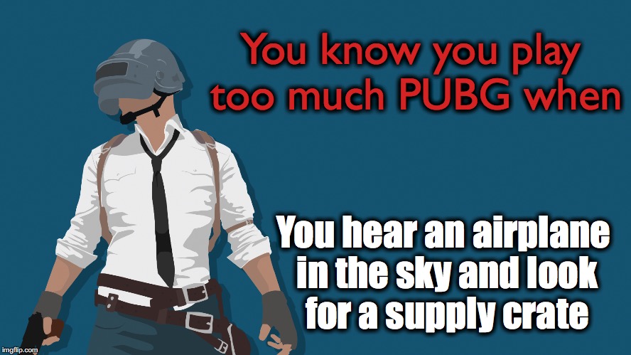 Too much PUBG | You know you play too much PUBG when; You hear an airplane in the sky and look for a supply crate | image tagged in pubg,meme,playerunknown,battlegrounds | made w/ Imgflip meme maker